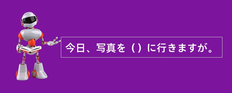 今日、写真を（）に行きますが。