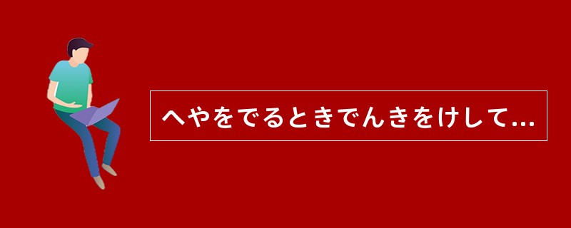 へやをでるときでんきをけしてくださいね。（）