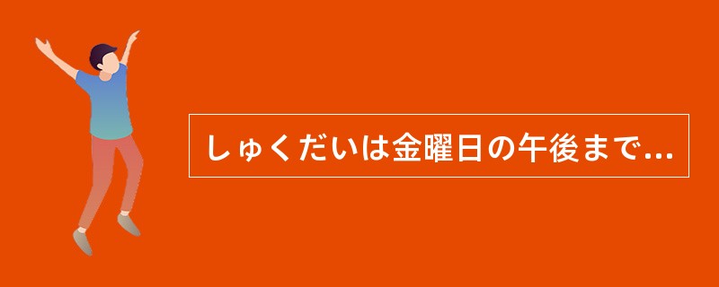 しゅくだいは金曜日の午後までに出してください。（）