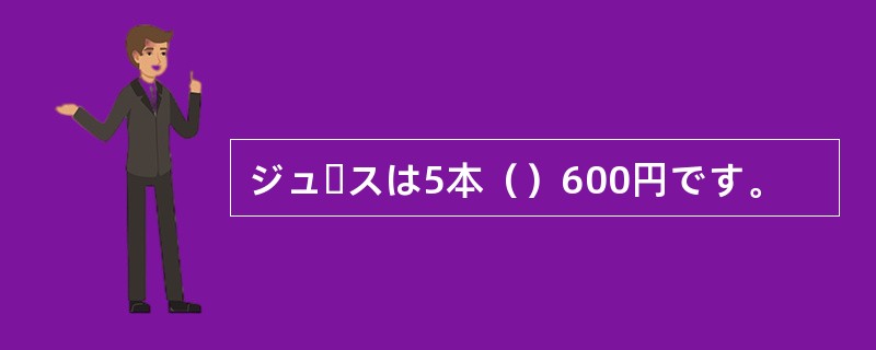 ジュースは5本（）600円です。