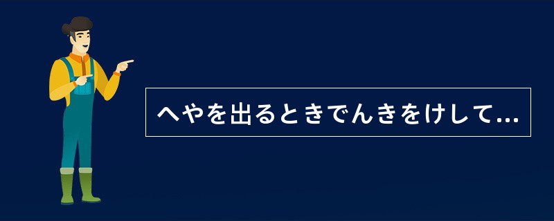 へやを出るときでんきをけしてくださいね。（）