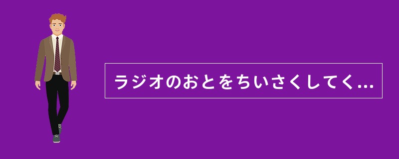 ラジオのおとをちいさくしてください。（）