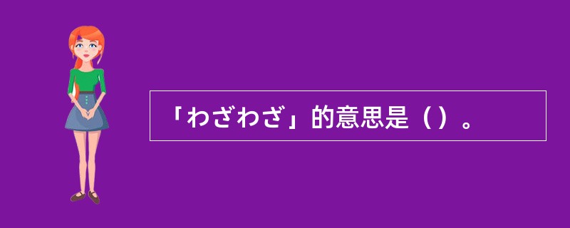 「わざわざ」的意思是（）。