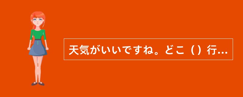 天気がいいですね。どこ（）行きたいです。