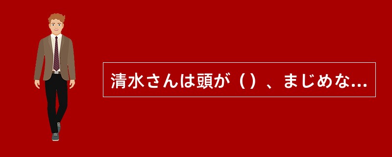 清水さんは頭が（）、まじめな人です。