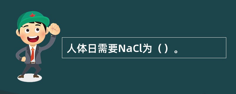 人体日需要NaCl为（）。