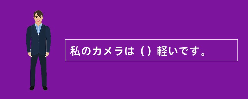 私のカメラは（）軽いです。