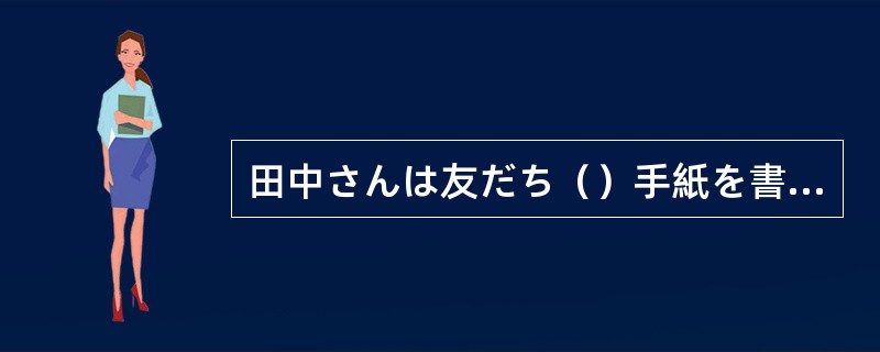 田中さんは友だち（）手紙を書いています