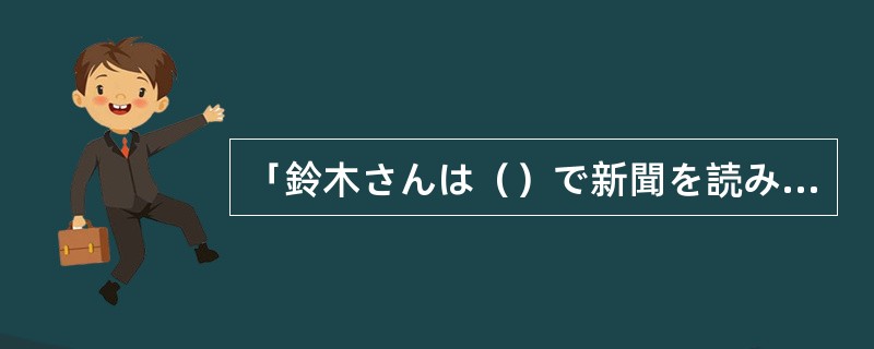 「鈴木さんは（）で新聞を読みますか。」「家で新聞を読みます。」