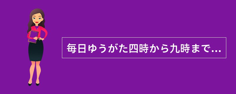 毎日ゆうがた四時から九時までレストランではたらいています。（）