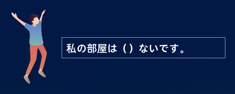 私の部屋は（）ないです。