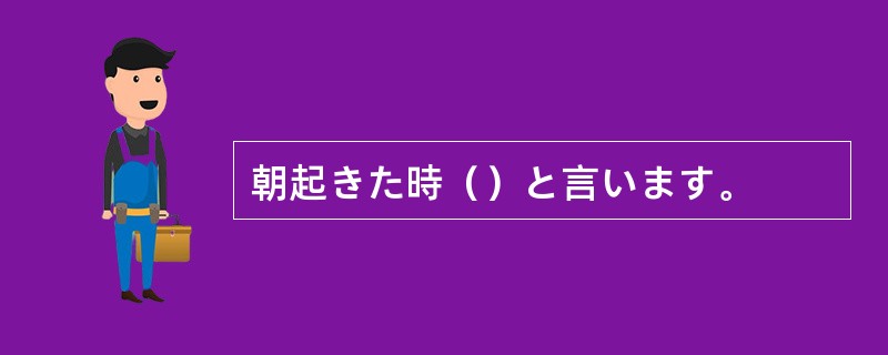 朝起きた時（）と言います。