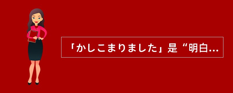 「かしこまりました」是“明白了”非常尊敬的说法。