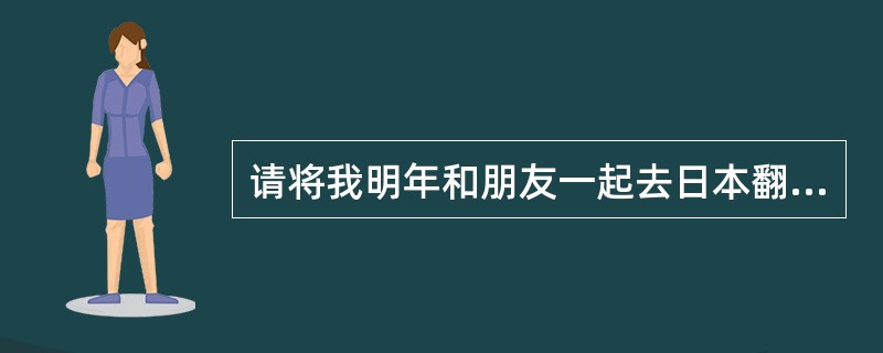 请将我明年和朋友一起去日本翻译成日语。