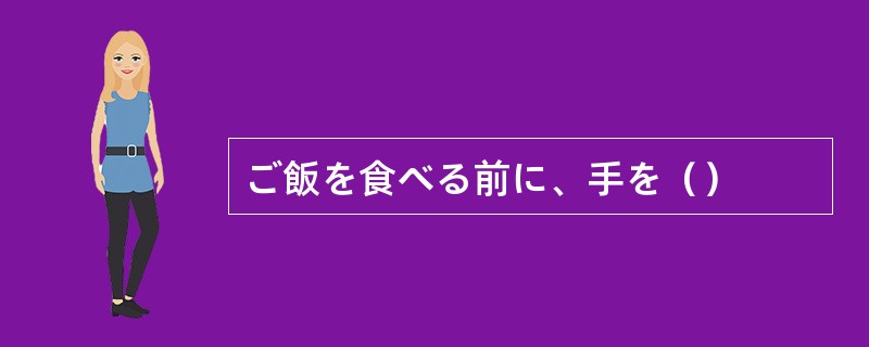 ご飯を食べる前に、手を（）