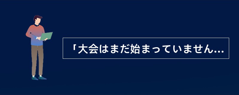 「大会はまだ始まっていません。」的意思是「大会还没有开始。」。