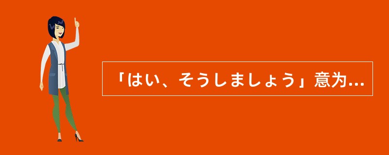 「はい、そうしましょう」意为「好，就那样吧」。