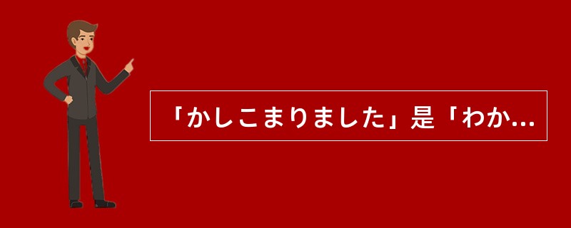 「かしこまりました」是「わかりました」的自谦语。