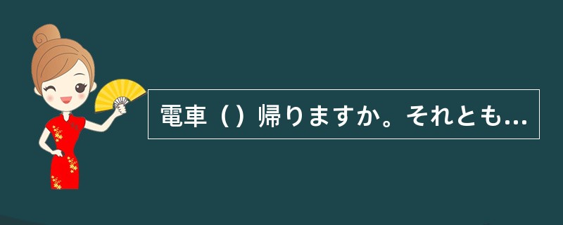 電車（）帰りますか。それとも、バスですか。