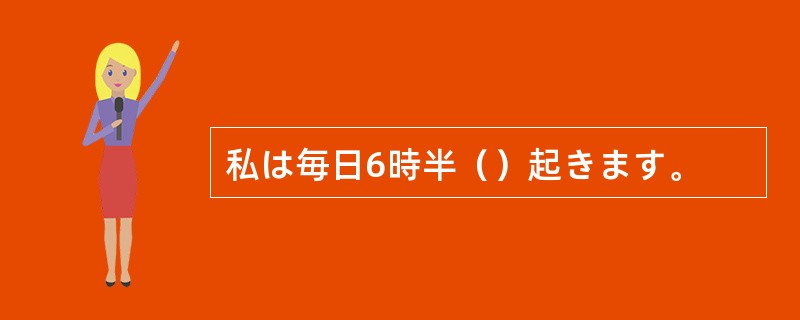 私は毎日6時半（）起きます。