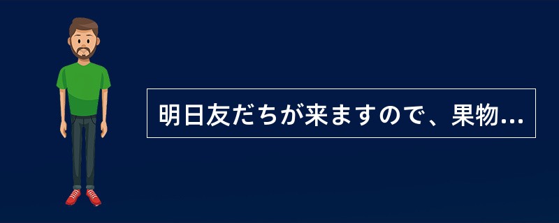 明日友だちが来ますので、果物を（）おきました