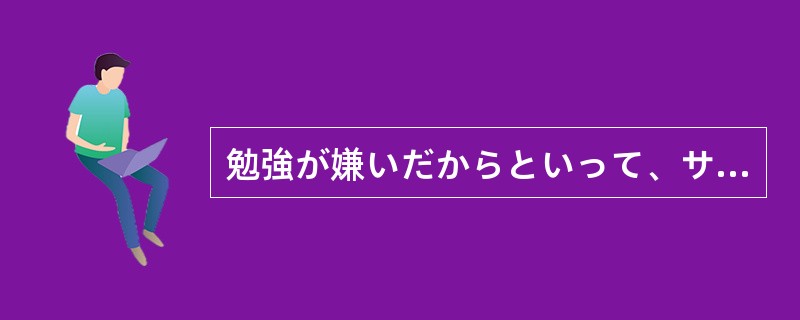勉強が嫌いだからといって、サボってばかり（）