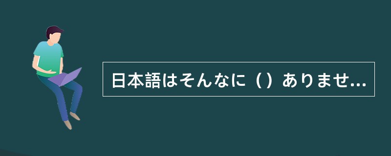 日本語はそんなに（）ありません。