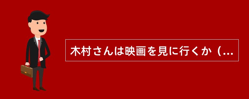 木村さんは映画を見に行くか（）まだわかりません。