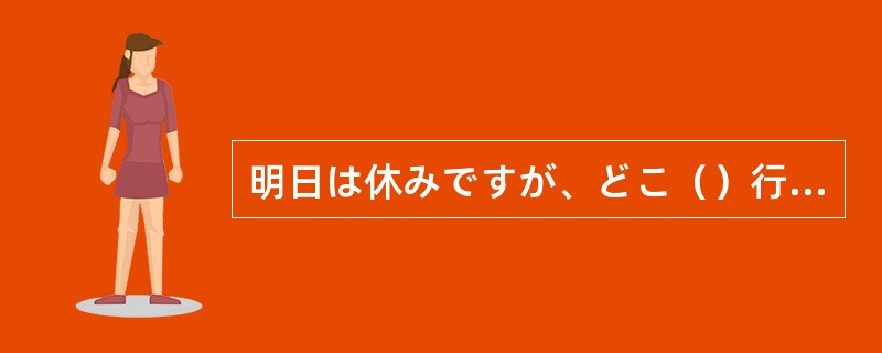 明日は休みですが、どこ（）行きませ