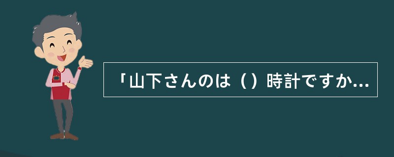 「山下さんのは（）時計ですか。」「私のは小さい時計です。」