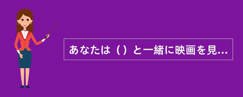 あなたは（）と一緒に映画を見ましたか。」