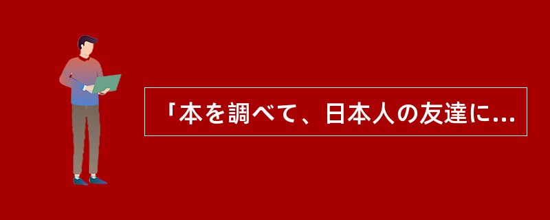 「本を調べて、日本人の友達に聞いたりします。」的意思是「一边查书，一边问日语朋友