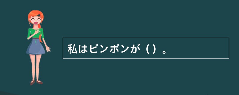 私はピンポンが（）。