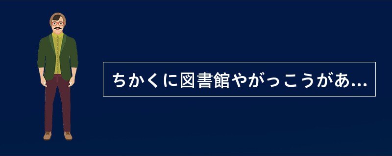 ちかくに図書館やがっこうがあります。（）