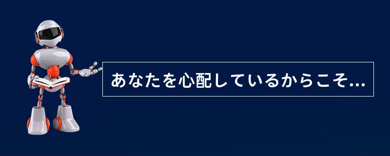 あなたを心配しているからこそ、わたしはあなたに、厳しく注意する（）。