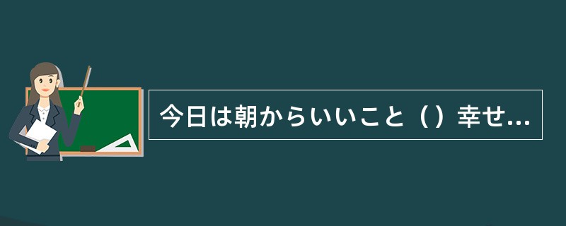 今日は朝からいいこと（）幸せな気分だ。