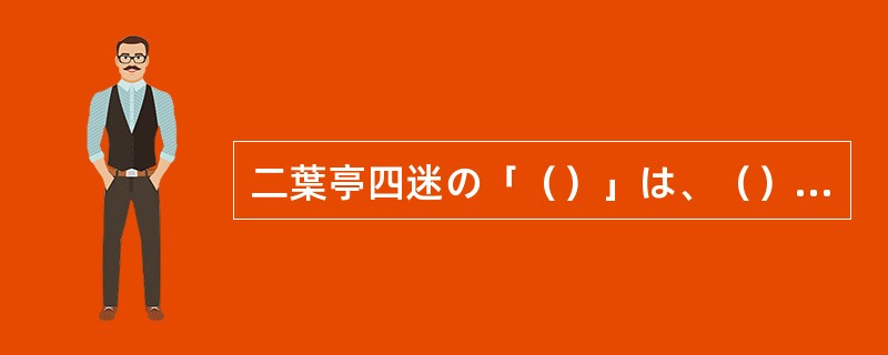 二葉亭四迷の「（）」は、（）を目指した新文体で工夫され、後半では熟した口語文体に