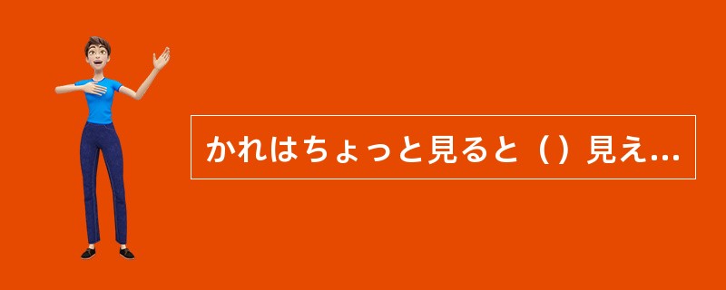 かれはちょっと見ると（）見えますが、実はそうではありません。