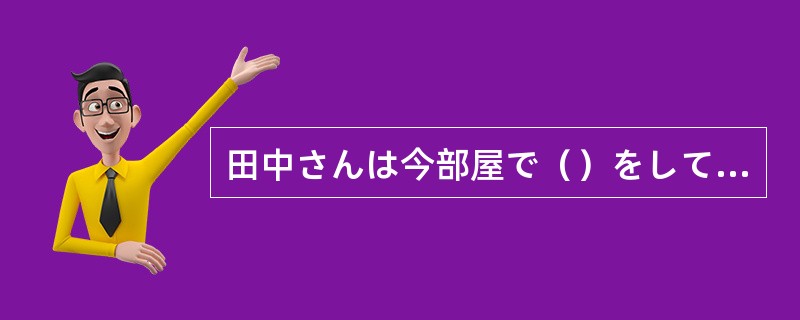 田中さんは今部屋で（）をしていますか