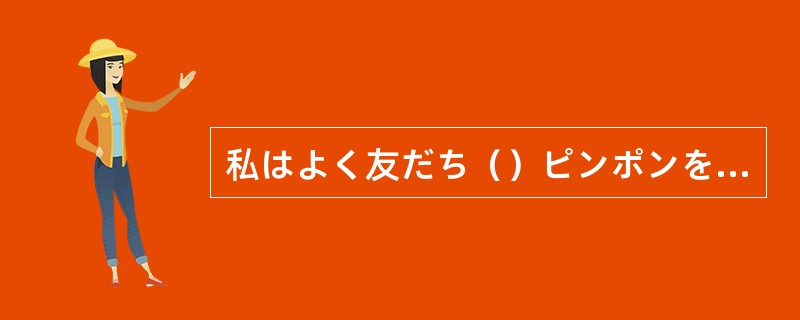 私はよく友だち（）ピンポンをします。