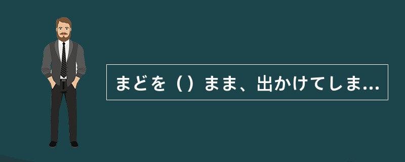 まどを（）まま、出かけてしまいました。