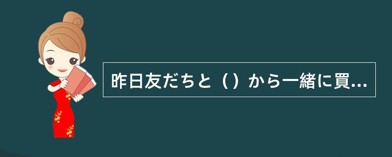 昨日友だちと（）から一緒に買い物をしました