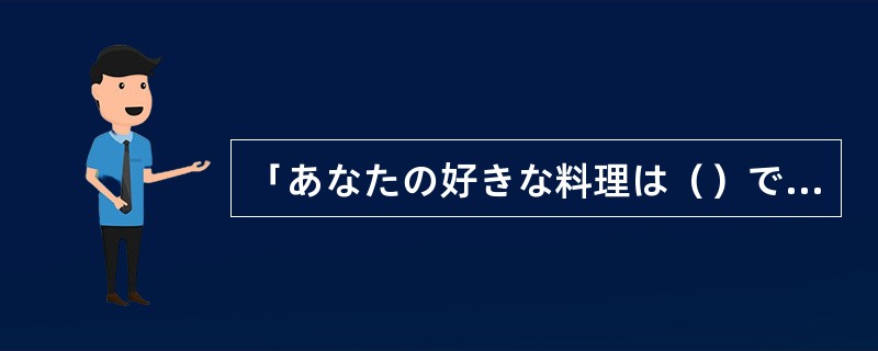 「あなたの好きな料理は（）ですか。」「てんぷらです。」