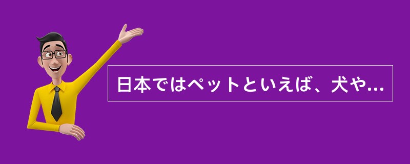 日本ではペットといえば、犬や小鳥や金魚などが一般的だったが、最近は蛇や豚などこれ