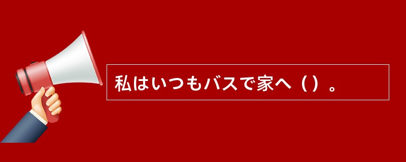 私はいつもバスで家へ（）。