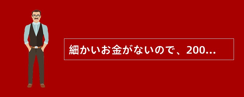 細かいお金がないので、200円貸して（）ませんか。