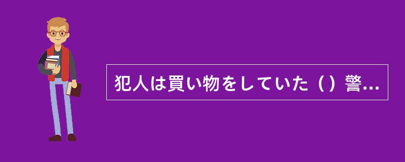 犯人は買い物をしていた（）警官に逮捕された。