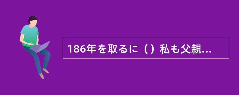 186年を取るに（）私も父親に言われたことと同じことを自分の子どもに言うようにな