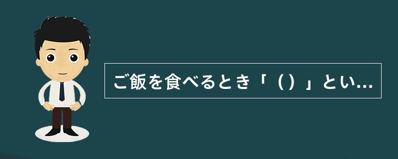 ご飯を食べるとき「（）」といいます。