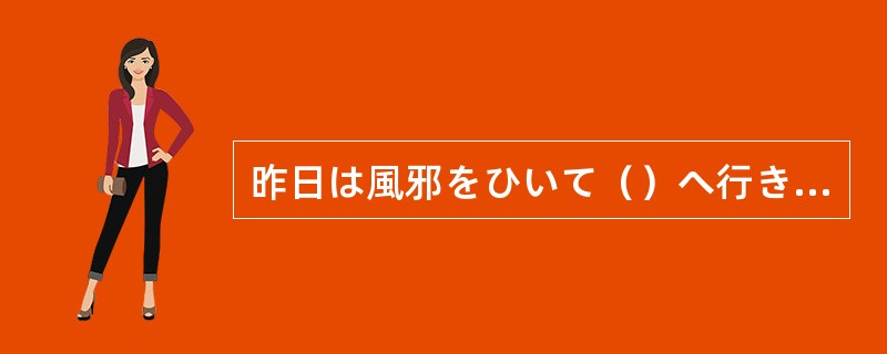 昨日は風邪をひいて（）へ行きました